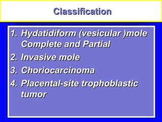 Classification

1. Hydatidiform (vesicular )mole
   Complete and Partial
2. Invasive mole
3. Choriocarcinoma
4. Placental-site trophoblastic
   tumor
 