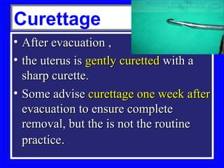 Curettage
• After evacuation ,
• the uterus is gently curetted with a
  sharp curette.
• Some advise curettage one week after
  evacuation to ensure complete
  removal, but the is not the routine
  practice.
 