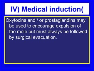 IV) Medical induction(
Oxytocins and / or prostaglandins may
 be used to encourage expulsion of
 the mole but must always be followed
 by surgical evacuation.
 