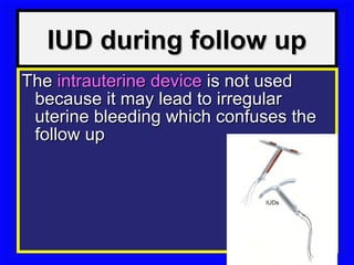 IUD during follow up
The intrauterine device is not used
 because it may lead to irregular
 uterine bleeding which confuses the
 follow up
 