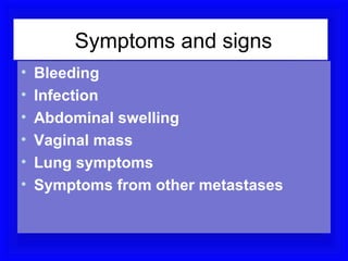 Symptoms and signs
•   Bleeding
•   Infection
•   Abdominal swelling
•   Vaginal mass
•   Lung symptoms
•   Symptoms from other metastases
 