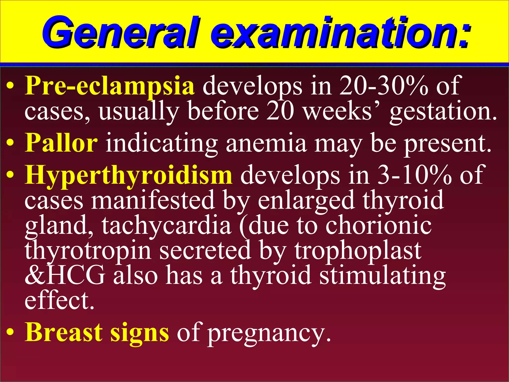 General examination: Pre-eclampsia  develops in 20-30% of cases, usually before 20 weeks’ gestation. Pallor  indicating anemia may be present. Hyperthyroidism  develops in 3-10% of cases manifested by enlarged thyroid gland, tachycardia (due to chorionic thyrotropin secreted by trophoplast &HCG also has a thyroid stimulating effect. Breast signs  of pregnancy. 