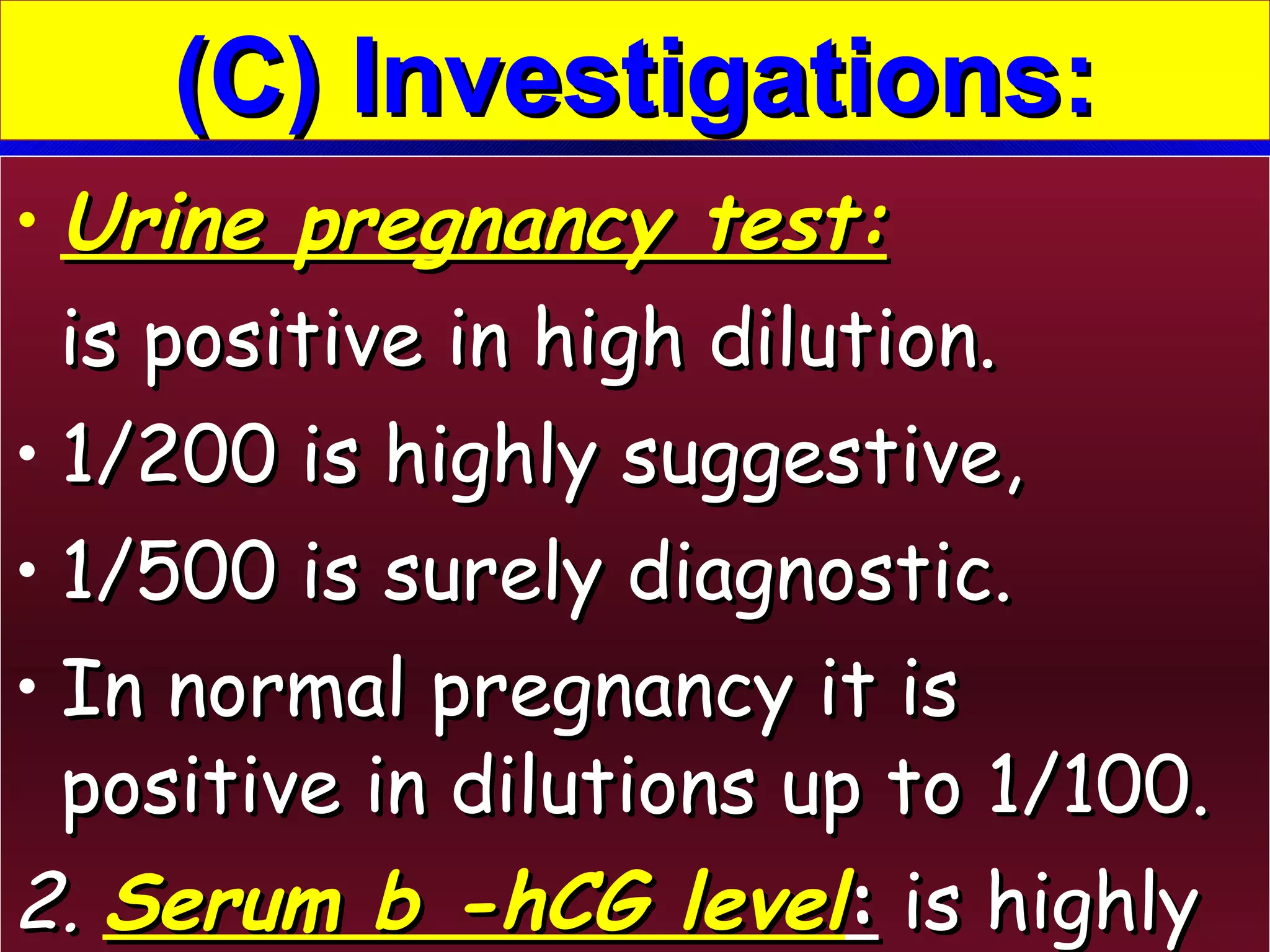 Urine pregnancy test:   is positive in high dilution.  1/200 is highly suggestive,  1/500 is surely diagnostic.  In normal pregnancy it is positive in dilutions up to 1/100. 2.  Serum b -hCG level :  is highly elevated ( > 100.000 mIU/m1). (C) Investigations: 