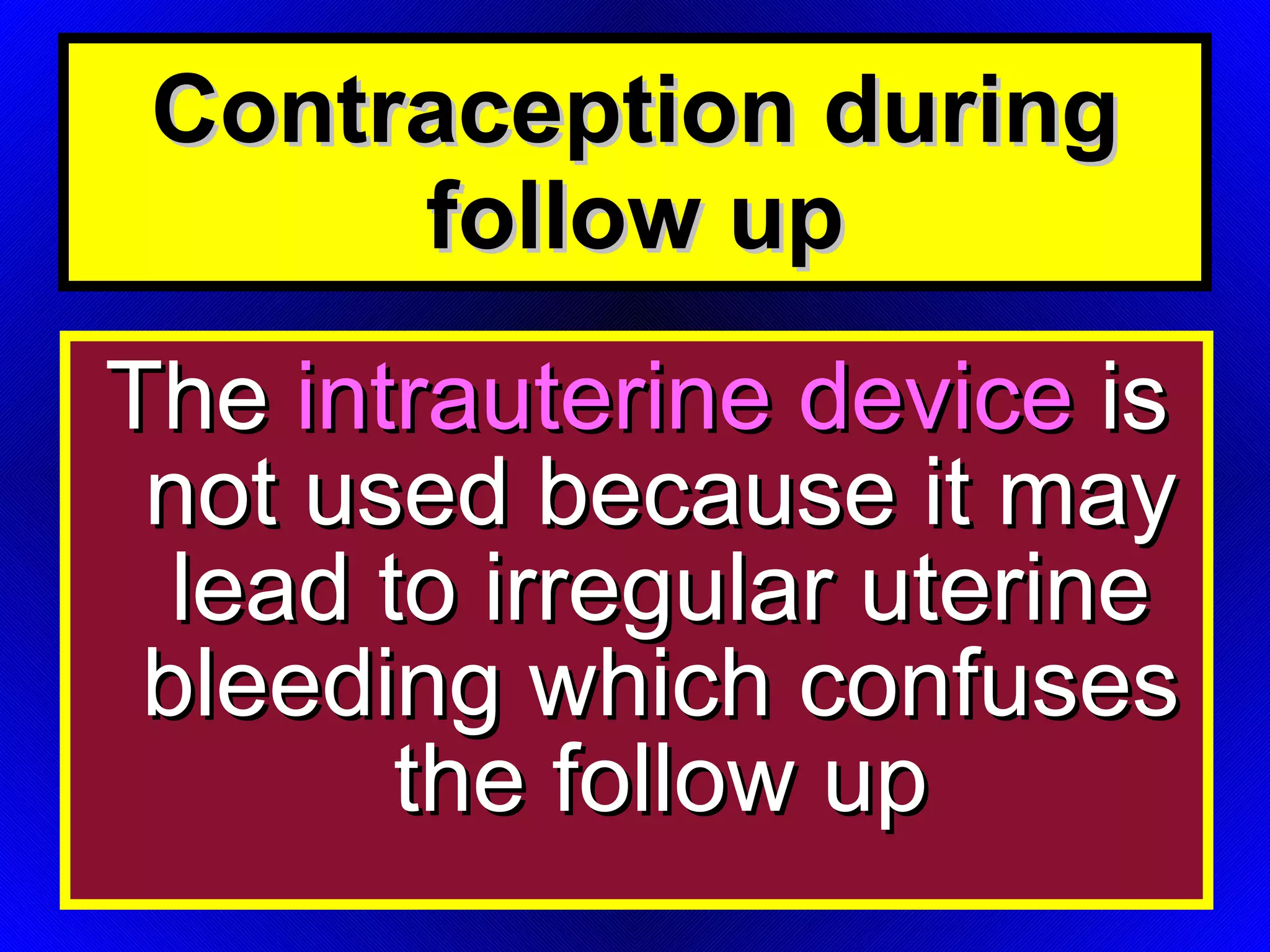 The  intrauterine device  is not used because it may lead to irregular uterine bleeding which confuses the follow up Contraception during follow up 