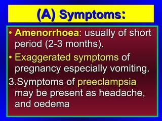 (A)  Symptoms : Amenorrhoea :  usually of short period (2-3 months). Exaggerated symptoms  of pregnancy especially vomiting. 3.Symptoms of  preeclampsia  may be present as headache, and oedema 