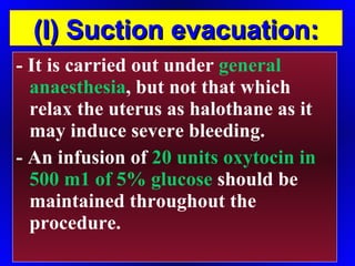 - It is carried out under  general anaesthesia , but not that which relax the uterus as halothane as it may induce severe bleeding. - An infusion of  20 units oxytocin in 500 m1 of 5% glucose  should be maintained throughout the procedure. (I) Suction evacuation: 