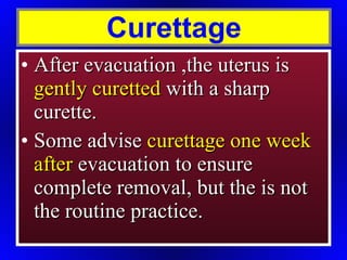 Curettage After evacuation ,the uterus is  gently curetted  with a sharp curette. Some advise  curettage one week after  evacuation to ensure complete removal, but the is not the routine practice. 