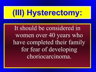 (III) Hysterectomy: It should be considered in women over 40 years who have completed their family for fear of developing choriocarcinoma. 