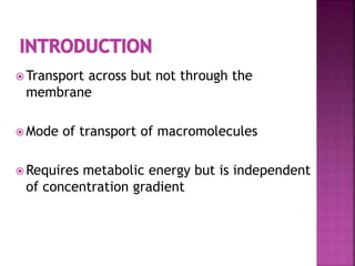  Transport across but not through the
membrane
 Mode of transport of macromolecules
 Requires metabolic energy but is independent
of concentration gradient
 