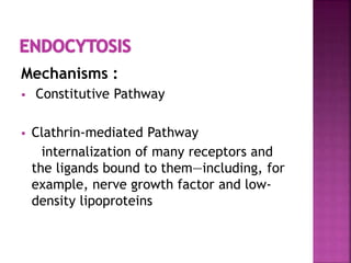 Mechanisms :
 Constitutive Pathway
 Clathrin-mediated Pathway
internalization of many receptors and
the ligands bound to them—including, for
example, nerve growth factor and low-
density lipoproteins
 