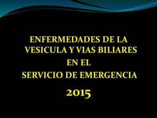 ENFERMEDADES DE LA
VESICULA Y VIAS BILIARES
EN EL
SERVICIO DE EMERGENCIA
2015
 