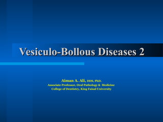 Vesiculo-Bollous Diseases 2
Aiman A. Ali, DDS, PhD.
Associate Professor, Oral Pathology & Medicine
College of Dentistry, King Faisal University

 
