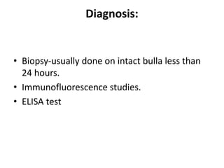 Diagnosis:
• Biopsy-usually done on intact bulla less than
24 hours.
• Immunofluorescence studies.
• ELISA test
 