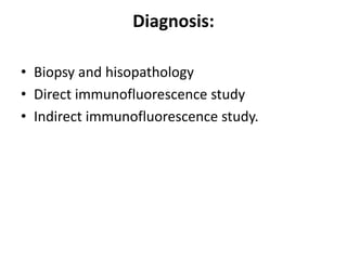 Diagnosis:
• Biopsy and hisopathology
• Direct immunofluorescence study
• Indirect immunofluorescence study.
 