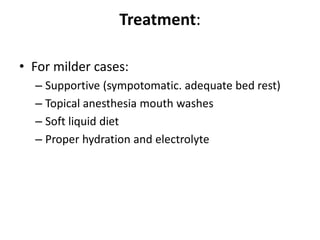 Treatment:
• For milder cases:
– Supportive (sympotomatic. adequate bed rest)
– Topical anesthesia mouth washes
– Soft liquid diet
– Proper hydration and electrolyte
 