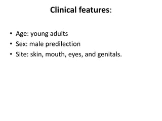 Clinical features:
• Age: young adults
• Sex: male predilection
• Site: skin, mouth, eyes, and genitals.
 