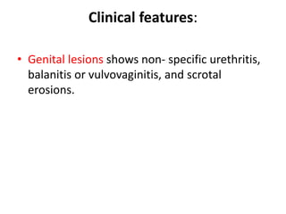 Clinical features:
• Genital lesions shows non- specific urethritis,
balanitis or vulvovaginitis, and scrotal
erosions.
 