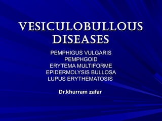 VesiculobullousVesiculobullous
diseasesdiseases
PEMPHIGUS VULGARISPEMPHIGUS VULGARIS
PEMPHGOIDPEMPHGOID
ERYTEMA MULTIFORMEERYTEMA MULTIFORME
EPIDERMOLYSIS BULLOSAEPIDERMOLYSIS BULLOSA
LUPUS ERYTHEMATOSISLUPUS ERYTHEMATOSIS
Dr.khurram zafarDr.khurram zafar
 