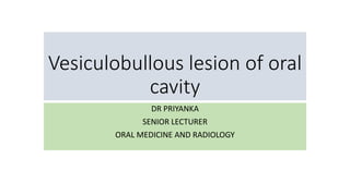 Vesiculobullous lesion of oral
cavity
DR PRIYANKA
SENIOR LECTURER
ORAL MEDICINE AND RADIOLOGY
 