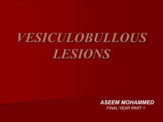 VESICULOBULLOUS
LESIONS
ASEEM MOHAMMED
FINAL YEAR PART 1
 