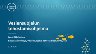 Vesiensuojelun
tehostamisohjelma
Jenni Jäänheimo
Erityisasiantuntija, Vesiensuojelun tehostamisohjelma, YM
17.9.2019
 