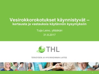 1
Vesirokkorokotukset käynnistyvät –
kertausta ja vastauksia käytännön kysymyksiin
Tuija Leino, ylilääkäri
31.8.2017
 