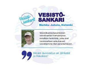 VESISTÖ-
SANKARI
Vesistökunnostusverkoston
vesistösankari-kampanjassa
esitellään henkilöitä, jotka ovat
toiminnallaan vaikuttaneet
vesistöjemme tilan parantamiseen.
Vesien kunnostus on tärkeää
ja hauskaa!
Markku Juhola, Helsinki
 
