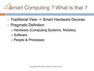 Smart Computing ? What is that ?
3


       Traditional View -> Smart Hardware Devices
       Pragmatic Definition
         Hardware   (Computing Systems, Mobiles)
         Software

         People   & Processes
 