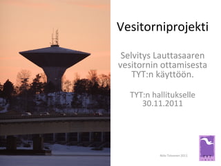 Vesitorniprojekti
Selvitys Lauttasaaren
vesitornin ottamisesta
TYT:n käyttöön.
TYT:n hallitukselle
30.11.2011
Niilo Toivonen 2011
 