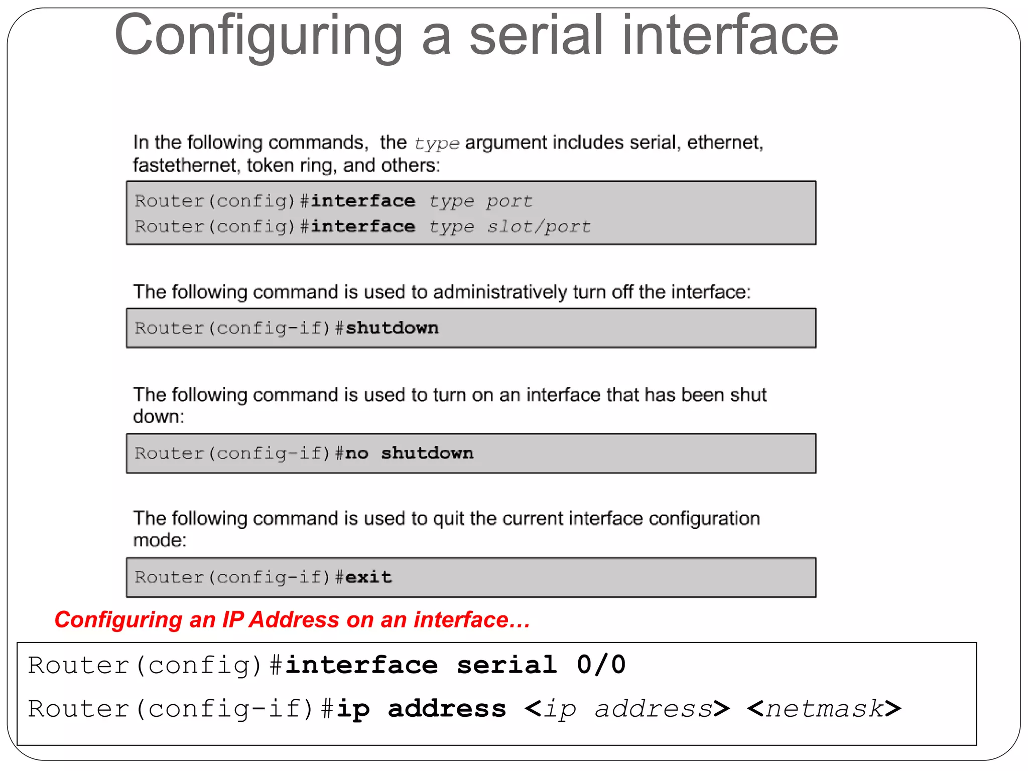 Configuring a serial interface
Router(config)#interface serial 0/0
Router(config-if)#ip address <ip address> <netmask>
Configuring an IP Address on an interface…
 