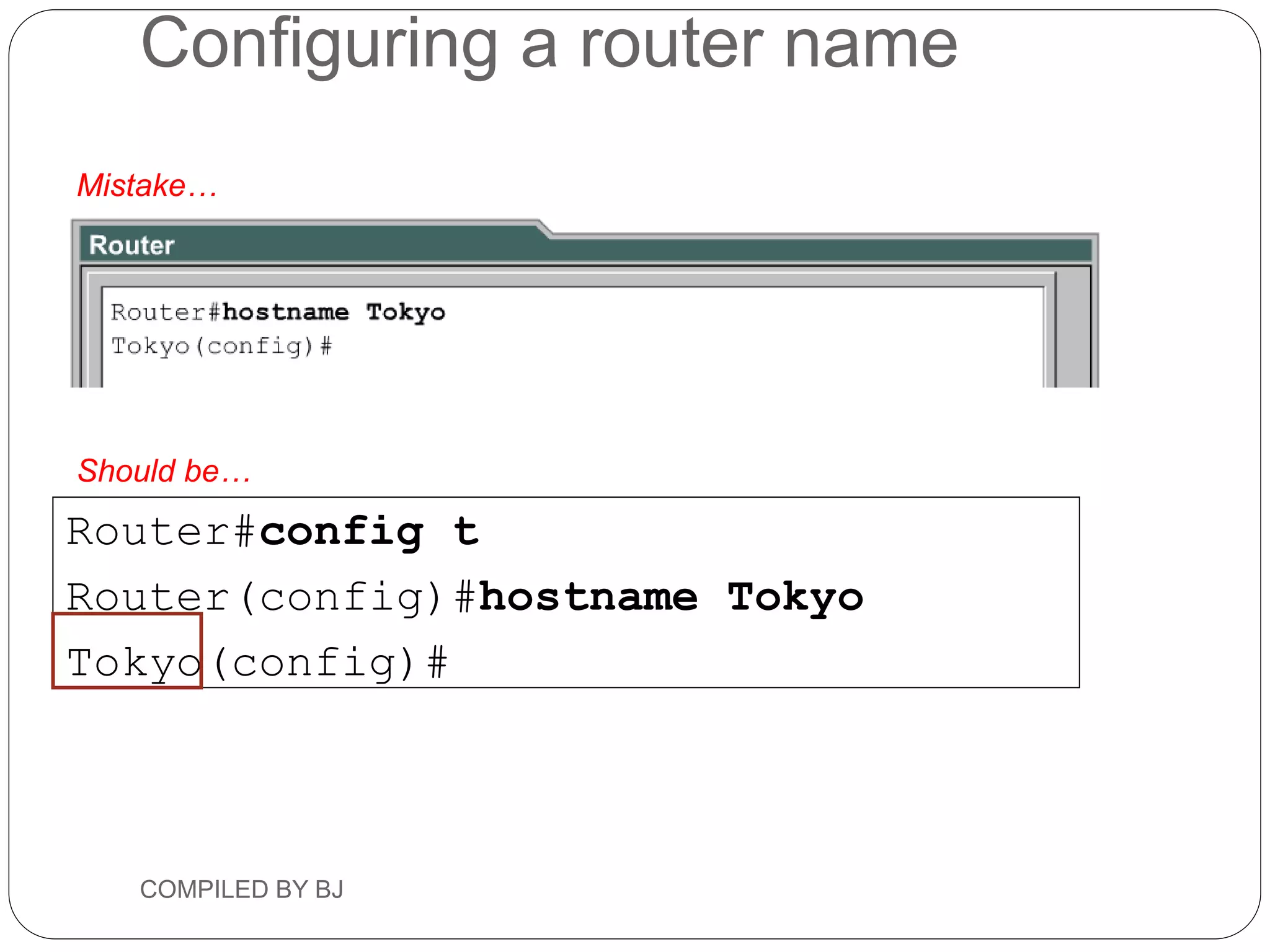 Configuring a router name
Router#config t
Router(config)#hostname Tokyo
Tokyo(config)#
Mistake…
Should be…
COMPILED BY BJ
 