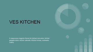 VES KITCHEN
A responsive magento theme for kitchen tool store, kitchen
gadgets store, kitchen ultensils, Kitchen knives, cookware,
cutlery
 