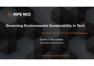 Vesna Manojlovic | 2024-02-13 | Online
Governing Environmental Sustainability in Tech
EURALO Roundtable
https://atlarge.icann.org/ralos/euralo
1
Vesna Manojlovic | Senior Community Builder | BECHA@ripe.net
 