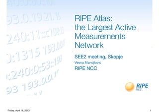 RIPE Atlas:
the Largest Active
Measurements
Network
SEE2 meeting, Skopje
Vesna Manojlovic
RIPE NCC
1Friday, April 19, 2013
 