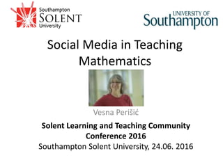 Social Media in Teaching
Mathematics
Solent Learning and Teaching Community
Conference 2016
Southampton Solent University, 24.06. 2016
Vesna Perišić
 