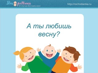А ты любишь
весну?
 