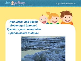 Лёд идёт, лёд идёт!
Вереницей длинной
Третьи сутки напролёт
Проплывают льдины.
 