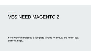 VES NEED MAGENTO 2
Free Premium Magento 2 Template favorite for beauty and health spa,
glasses, bags,..
 