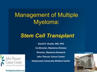 Management of Multiple
                        Myeloma:

                                 Stem Cell Transplant
                                                 David	
  H.	
  Vesole,	
  MD,	
  PhD	
  
                                              Co-­‐Director,	
  Myeloma	
  Division	
  
                                                Director,	
  Myeloma	
  Research	
  
                                                John	
  Theurer	
  Cancer	
  Center
                                                                                  	
  
                                          Hackensack	
  University	
  Medical	
  Center
                                                                                      	
  
                Multiple Myeloma
                                                              	
  
                Research Foundation
1   Powerful thinking advances the cure
 