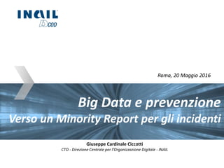 Big Data e prevenzione
Verso un Minority Report per gli incidenti
Roma, 20 Maggio 2016
Giuseppe Cardinale Ciccotti
CTO - Direzione Centrale per l’Organizzazione Digitale - INAIL
 