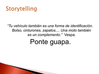 “Tu vehículo también es una forma de identificación.
Bolso, cinturones, zapatos.... Una moto también
es un complemento.” Vespa.
Ponte guapa.