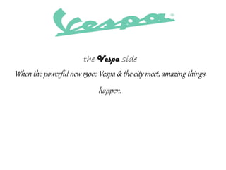 the Vespa side
When the powerful new 150cc Vespa & the city meet, amazing things
happen.
 