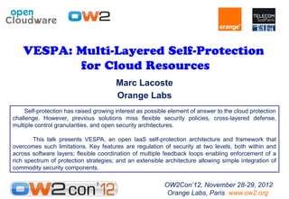 VESPA: Multi-Layered Self-Protection
           for Cloud Resources
                                        Marc Lacoste
                                        Orange Labs
     Self-protection has raised growing interest as possible element of answer to the cloud protection
challenge. However, previous solutions miss flexible security policies, cross-layered defense,
multiple control granularities, and open security architectures.

        This talk presents VESPA, an open IaaS self-protection architecture and framework that
overcomes such limitations. Key features are regulation of security at two levels, both within and
across software layers; flexible coordination of multiple feedback loops enabling enforcement of a
rich spectrum of protection strategies; and an extensible architecture allowing simple integration of
commodity security components.

                                                          OW2Con’12, November 28-29, 2012
                                                           Orange Labs, Paris. www.ow2.org
 