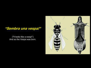 ("It looks like a wasp!”) 
And so the Vespa was born. 
“Sembra una vespa!”  