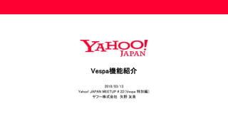 Vespa機能紹介
2018/03/13
Yahoo! JAPAN MEETUP # 22（Vespa 特別編）
ヤフー株式会社 矢野 友貴
 