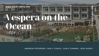 ANDREW PETERSON, CARLY CUNIAL, CARLY GAMMEL, JESS HARDY
IDEAPitch|RPTA370
Vespera on the
Ocean
IDEA Pitch | RPTA 370