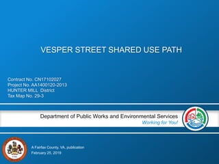 A Fairfax County, VA, publication
Department of Public Works and Environmental Services
Working for You!
Contract No. CN17102027
Project No. AA1400120-2013
HUNTER MILL District
Tax Map No. 29-3
February 25, 2019
VESPER STREET SHARED USE PATH
 