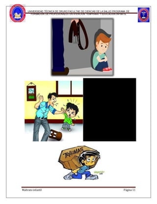 UNIVERSIDAD TÉCNICA DE ORURO FACULTAD DE CIENCIAS DE LA SALUD PROGRAMA DE
FORMACIÓN DE PROFESIONALES EN ATENCIÓN TEMPRANA Y EDUCACIÓN INFANTIL
Maltrato infantil Página 11
 