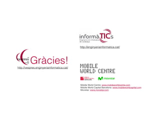 Gràcies!
http://enginyeriainformatica.cat/
Mobile World Centre: www.mobileworldcentre.com

Mobile World Capital Barcelona: www.mobileworldcapital.com

Movistar: www.movistar.com

http://vespres.enginyeriainformatica.cat/
 