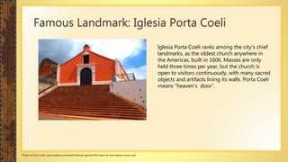 Famous Landmark: Iglesia Porta Coeli
Iglesia Porta Coeli ranks among the city's chief
landmarks, as the oldest church anywhere in
the Americas, built in 1606. Masses are only
held three times per year, but the church is
open to visitors continuously, with many sacred
objects and artifacts lining its walls. Porta Coeli
means “heaven’s door”.
Photo and Text credit: places.eyetour.com/whatToSee/san-german/59/museo-de-arte-religioso-porta-coeli
 